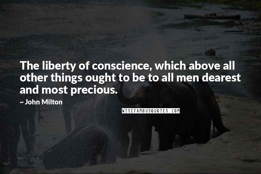 John Milton Quotes: The liberty of conscience, which above all other things ought to be to all men dearest and most precious.