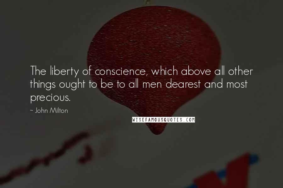 John Milton Quotes: The liberty of conscience, which above all other things ought to be to all men dearest and most precious.