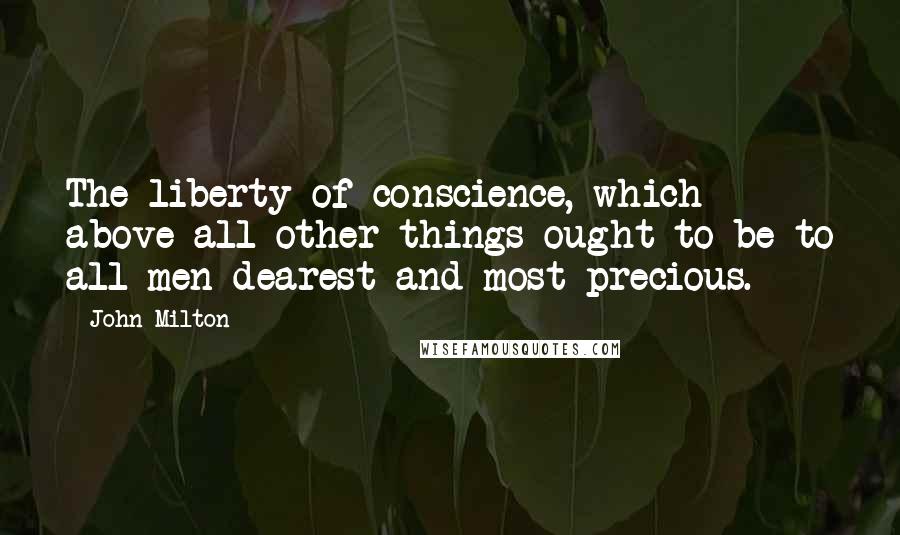 John Milton Quotes: The liberty of conscience, which above all other things ought to be to all men dearest and most precious.