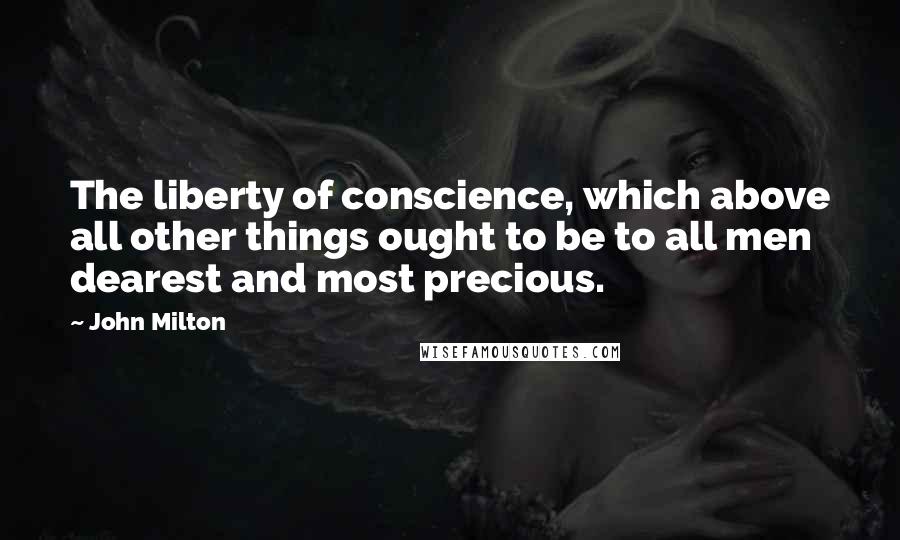 John Milton Quotes: The liberty of conscience, which above all other things ought to be to all men dearest and most precious.