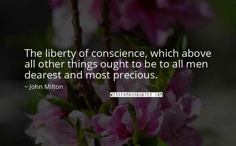 John Milton Quotes: The liberty of conscience, which above all other things ought to be to all men dearest and most precious.
