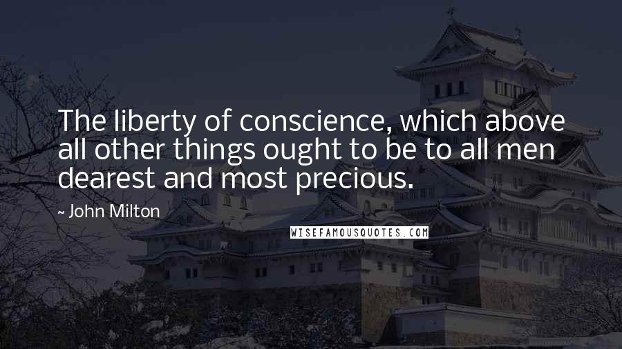 John Milton Quotes: The liberty of conscience, which above all other things ought to be to all men dearest and most precious.