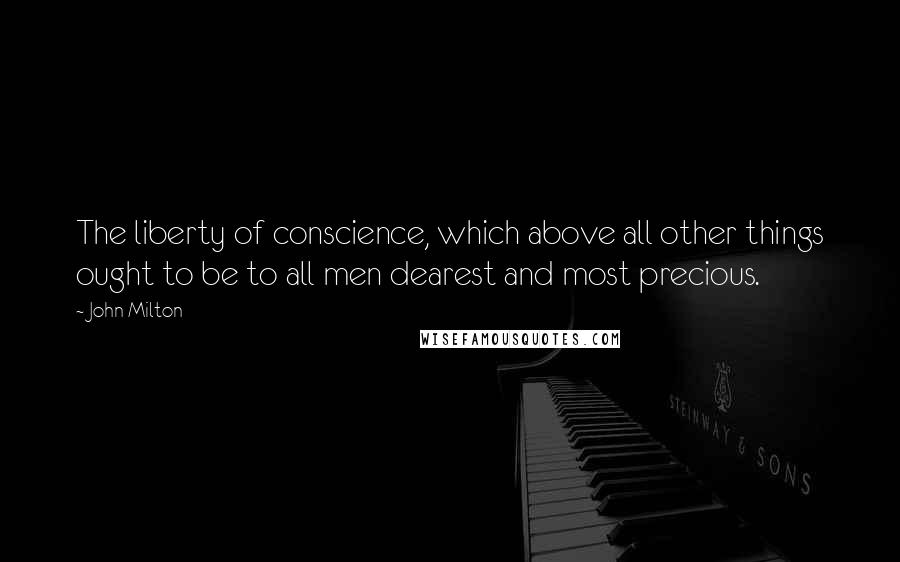 John Milton Quotes: The liberty of conscience, which above all other things ought to be to all men dearest and most precious.