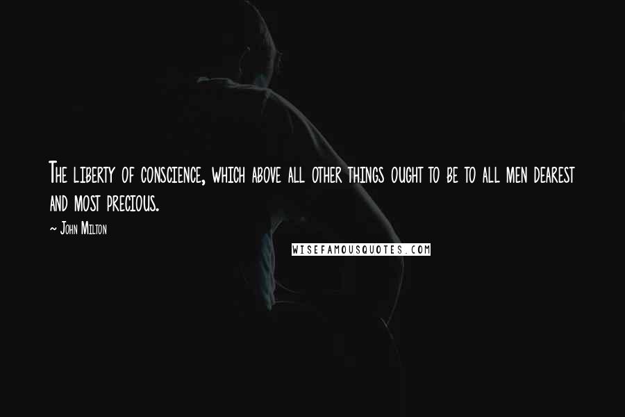 John Milton Quotes: The liberty of conscience, which above all other things ought to be to all men dearest and most precious.