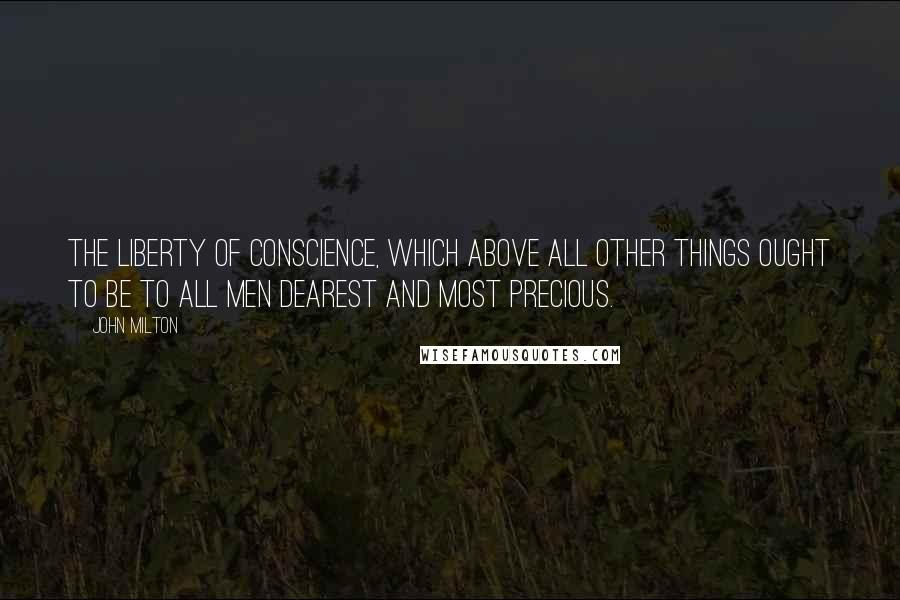 John Milton Quotes: The liberty of conscience, which above all other things ought to be to all men dearest and most precious.