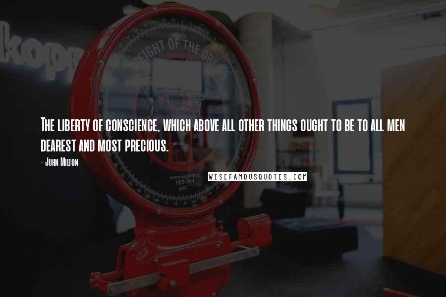 John Milton Quotes: The liberty of conscience, which above all other things ought to be to all men dearest and most precious.