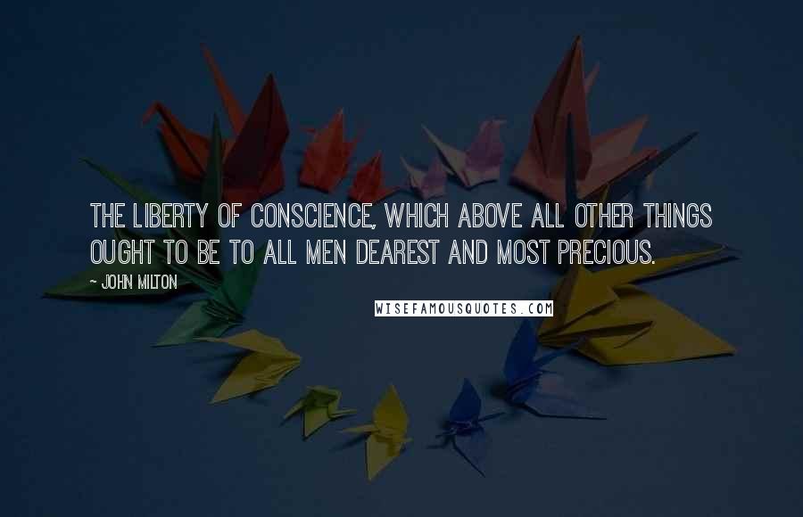 John Milton Quotes: The liberty of conscience, which above all other things ought to be to all men dearest and most precious.