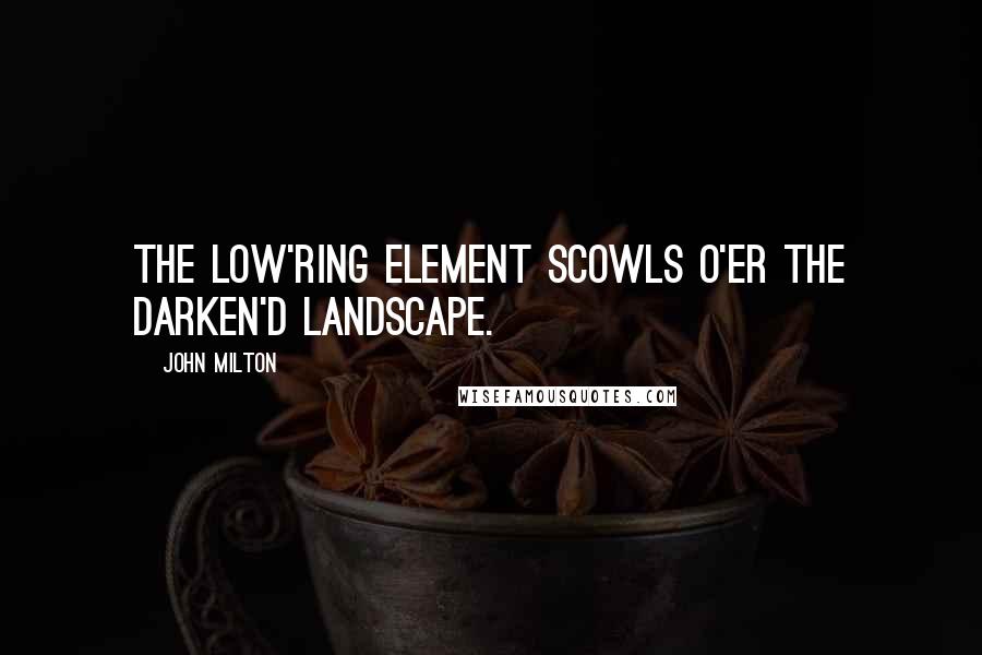 John Milton Quotes: The low'ring element Scowls o'er the darken'd landscape.