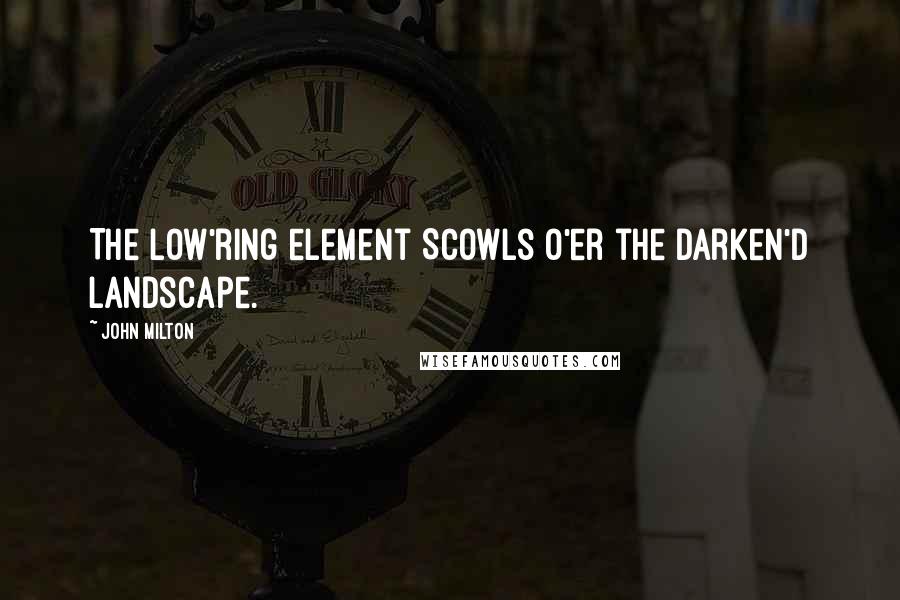 John Milton Quotes: The low'ring element Scowls o'er the darken'd landscape.