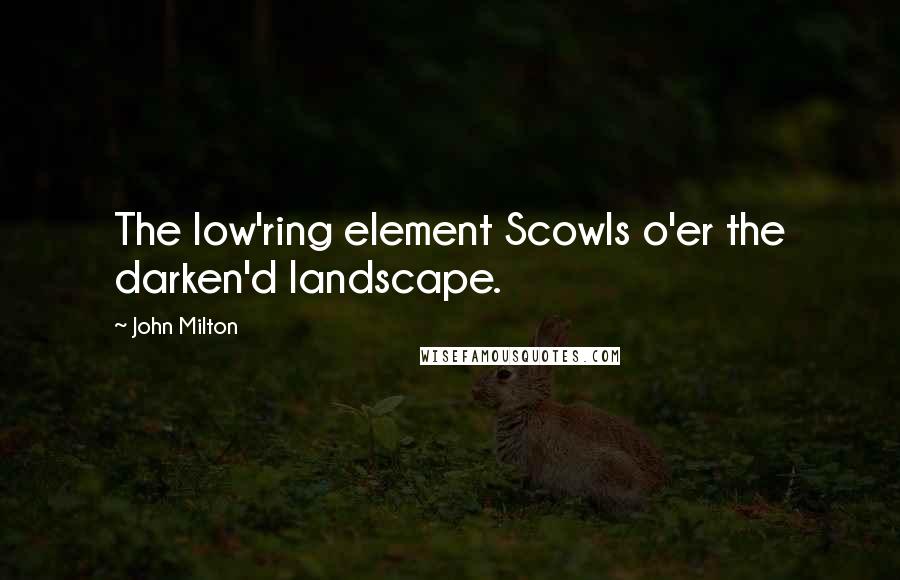 John Milton Quotes: The low'ring element Scowls o'er the darken'd landscape.