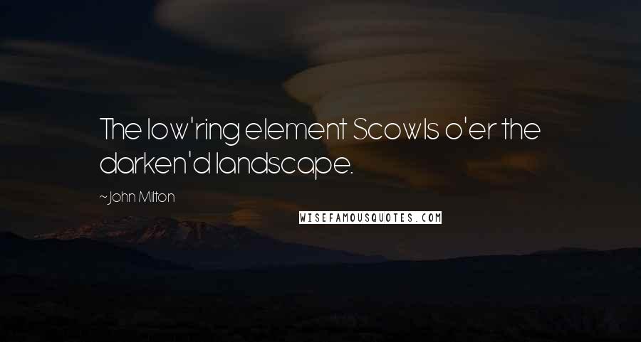 John Milton Quotes: The low'ring element Scowls o'er the darken'd landscape.