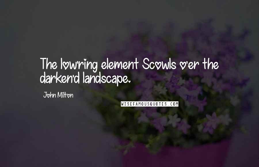 John Milton Quotes: The low'ring element Scowls o'er the darken'd landscape.