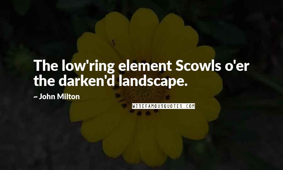 John Milton Quotes: The low'ring element Scowls o'er the darken'd landscape.