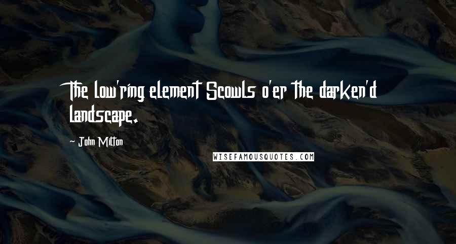 John Milton Quotes: The low'ring element Scowls o'er the darken'd landscape.