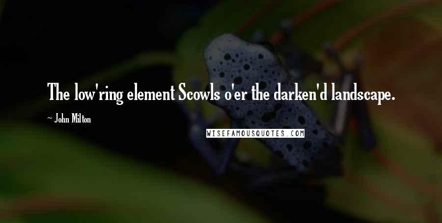 John Milton Quotes: The low'ring element Scowls o'er the darken'd landscape.