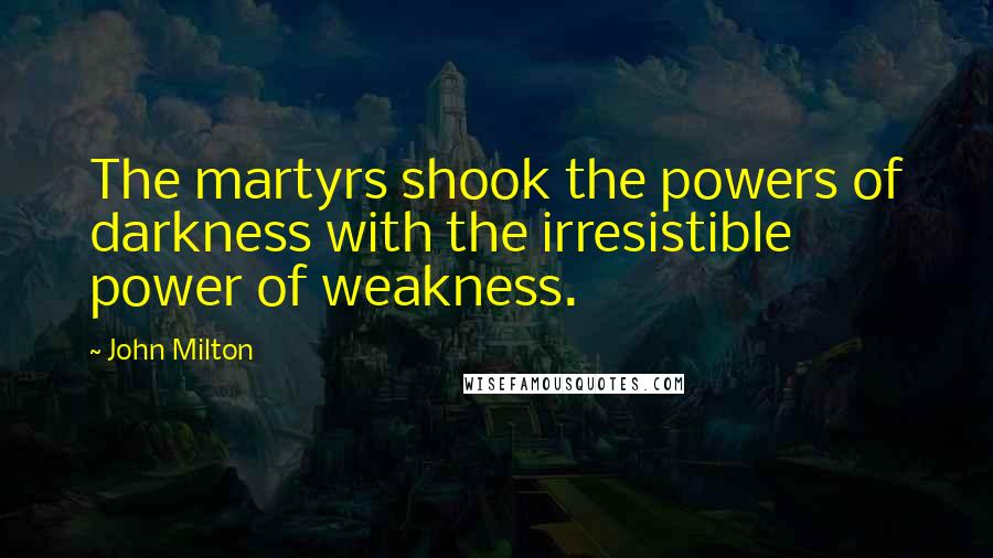 John Milton Quotes: The martyrs shook the powers of darkness with the irresistible power of weakness.