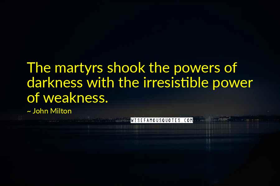 John Milton Quotes: The martyrs shook the powers of darkness with the irresistible power of weakness.