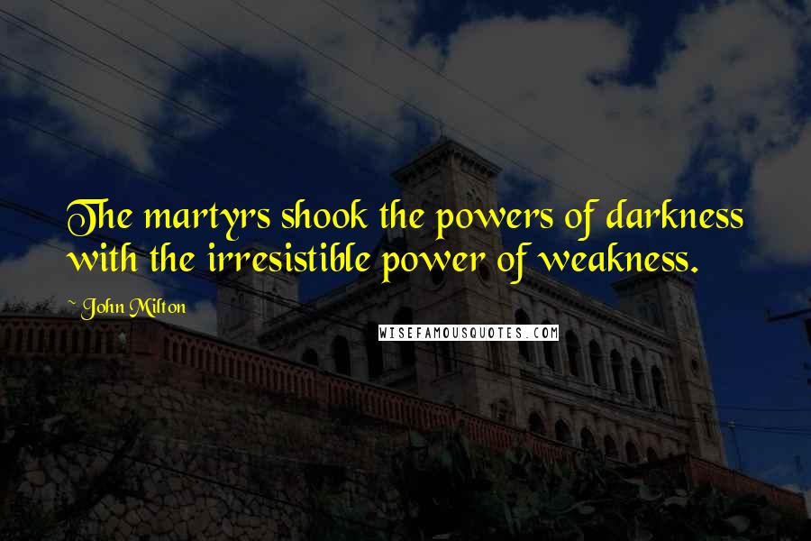 John Milton Quotes: The martyrs shook the powers of darkness with the irresistible power of weakness.