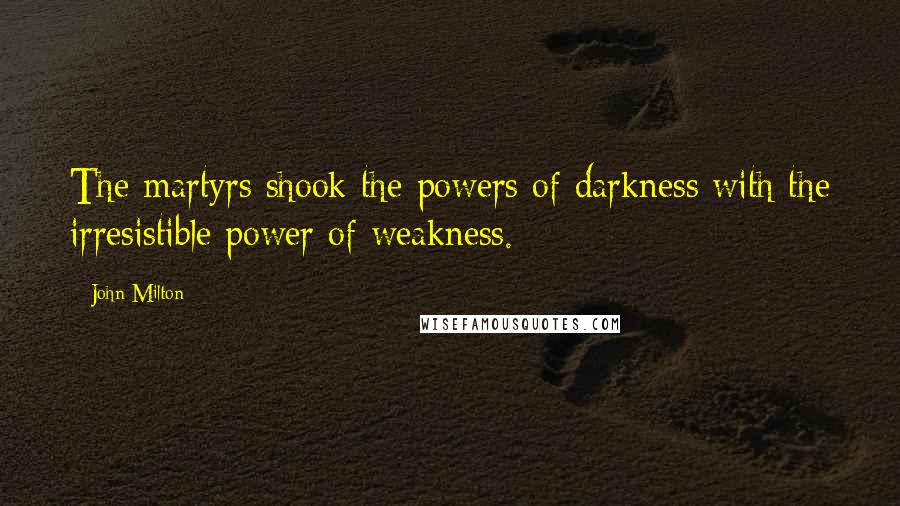 John Milton Quotes: The martyrs shook the powers of darkness with the irresistible power of weakness.