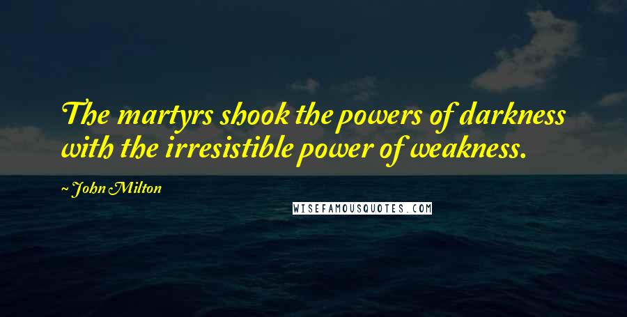 John Milton Quotes: The martyrs shook the powers of darkness with the irresistible power of weakness.