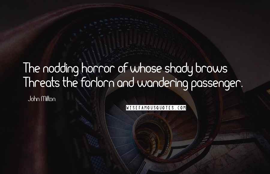 John Milton Quotes: The nodding horror of whose shady brows Threats the forlorn and wandering passenger.