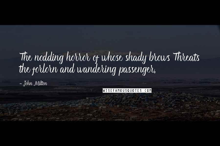 John Milton Quotes: The nodding horror of whose shady brows Threats the forlorn and wandering passenger.