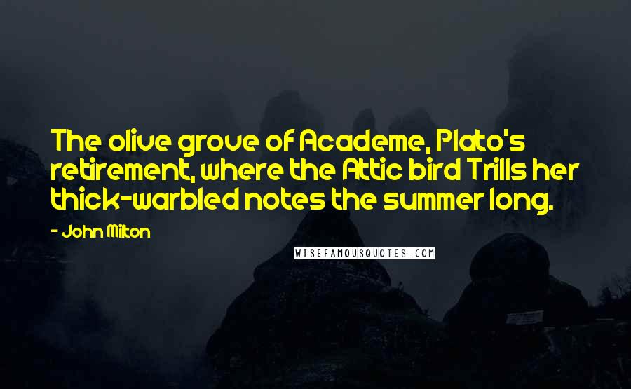 John Milton Quotes: The olive grove of Academe, Plato's retirement, where the Attic bird Trills her thick-warbled notes the summer long.