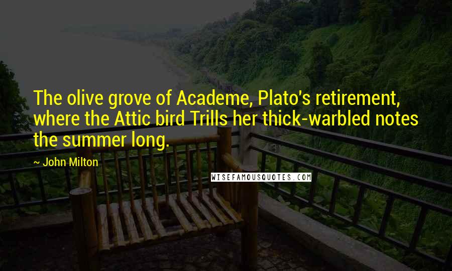 John Milton Quotes: The olive grove of Academe, Plato's retirement, where the Attic bird Trills her thick-warbled notes the summer long.