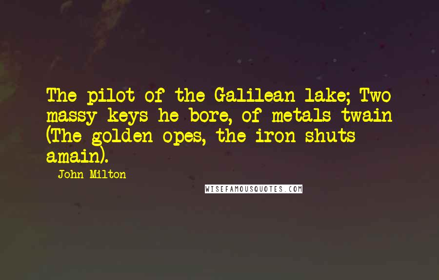 John Milton Quotes: The pilot of the Galilean lake; Two massy keys he bore, of metals twain (The golden opes, the iron shuts amain).