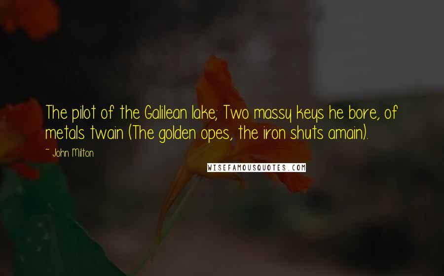 John Milton Quotes: The pilot of the Galilean lake; Two massy keys he bore, of metals twain (The golden opes, the iron shuts amain).