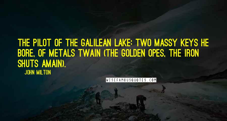 John Milton Quotes: The pilot of the Galilean lake; Two massy keys he bore, of metals twain (The golden opes, the iron shuts amain).