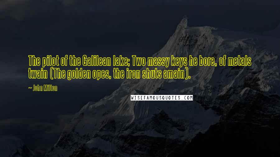 John Milton Quotes: The pilot of the Galilean lake; Two massy keys he bore, of metals twain (The golden opes, the iron shuts amain).