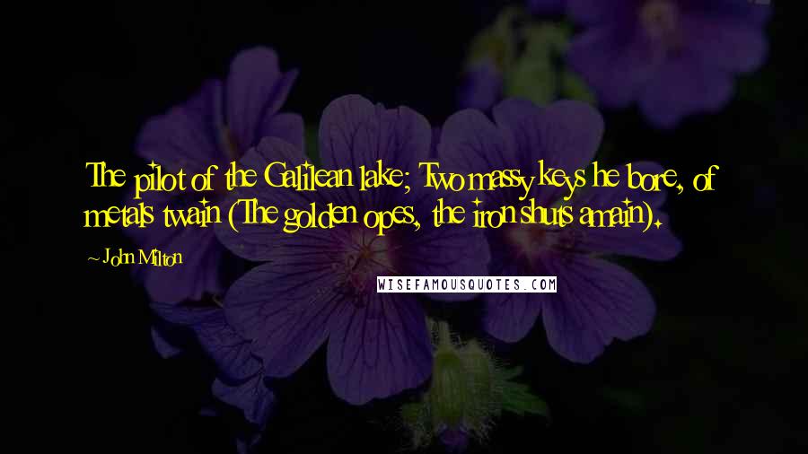 John Milton Quotes: The pilot of the Galilean lake; Two massy keys he bore, of metals twain (The golden opes, the iron shuts amain).