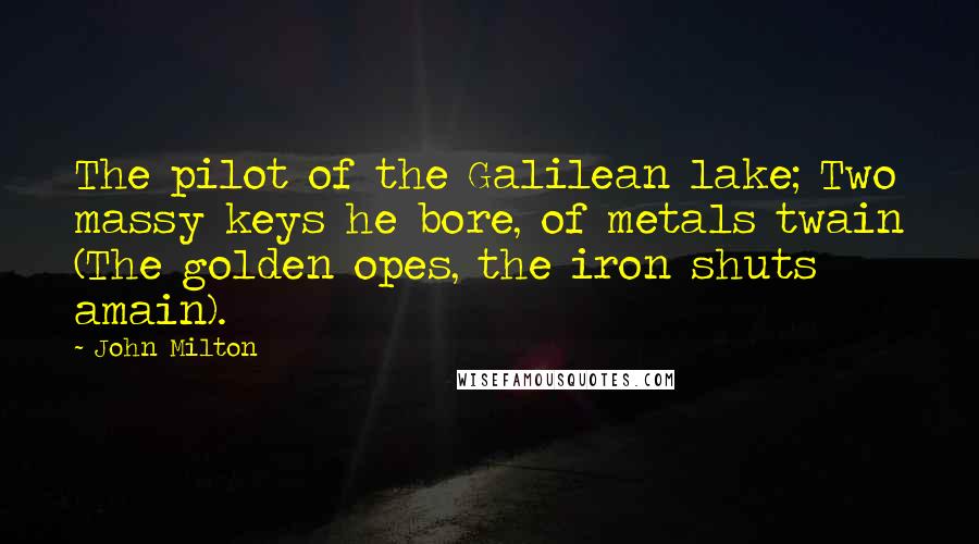 John Milton Quotes: The pilot of the Galilean lake; Two massy keys he bore, of metals twain (The golden opes, the iron shuts amain).