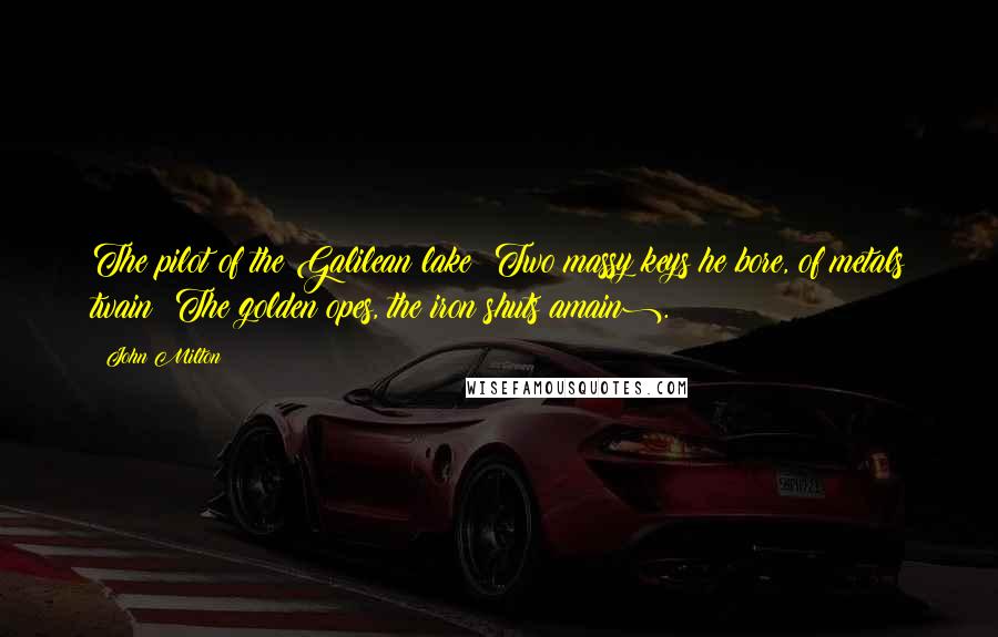 John Milton Quotes: The pilot of the Galilean lake; Two massy keys he bore, of metals twain (The golden opes, the iron shuts amain).