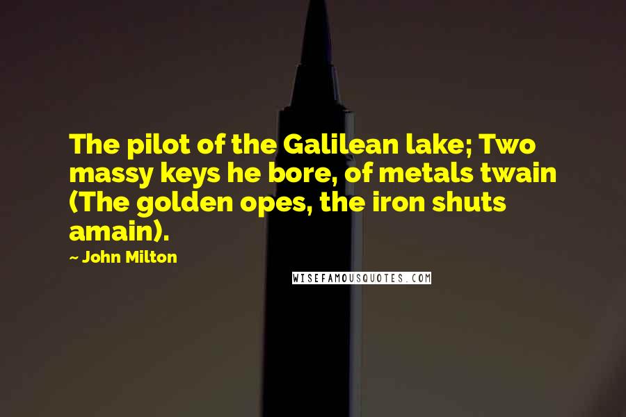 John Milton Quotes: The pilot of the Galilean lake; Two massy keys he bore, of metals twain (The golden opes, the iron shuts amain).