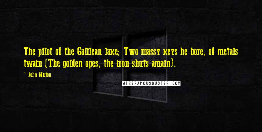 John Milton Quotes: The pilot of the Galilean lake; Two massy keys he bore, of metals twain (The golden opes, the iron shuts amain).