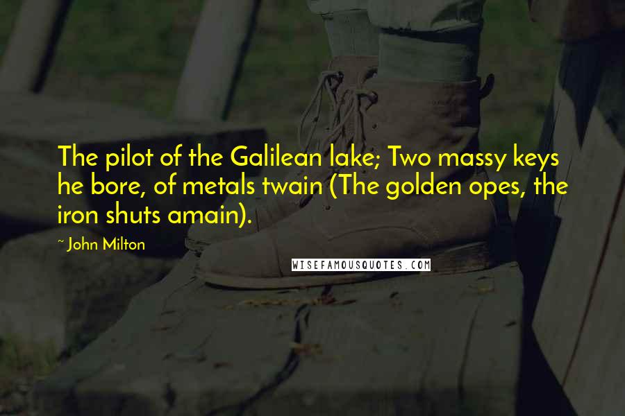 John Milton Quotes: The pilot of the Galilean lake; Two massy keys he bore, of metals twain (The golden opes, the iron shuts amain).