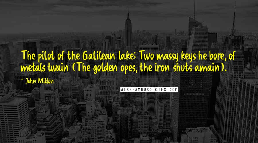John Milton Quotes: The pilot of the Galilean lake; Two massy keys he bore, of metals twain (The golden opes, the iron shuts amain).