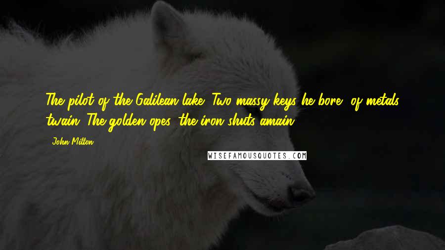 John Milton Quotes: The pilot of the Galilean lake; Two massy keys he bore, of metals twain (The golden opes, the iron shuts amain).