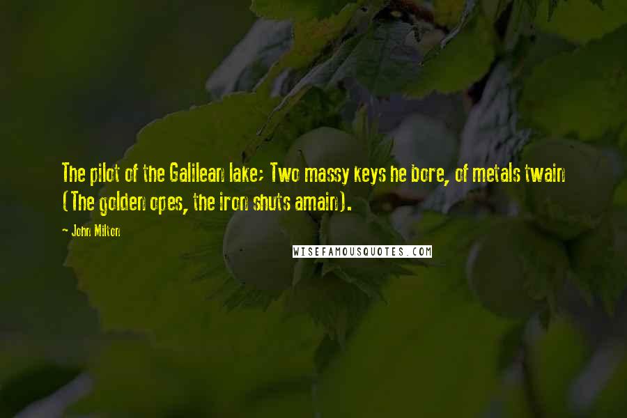 John Milton Quotes: The pilot of the Galilean lake; Two massy keys he bore, of metals twain (The golden opes, the iron shuts amain).