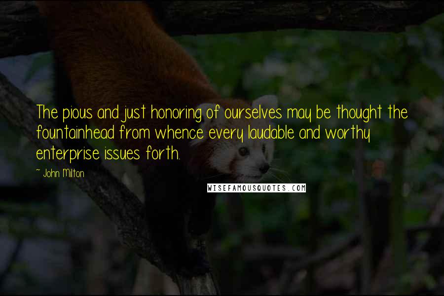 John Milton Quotes: The pious and just honoring of ourselves may be thought the fountainhead from whence every laudable and worthy enterprise issues forth.
