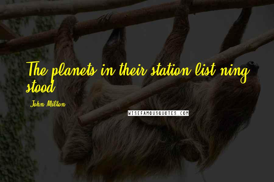 John Milton Quotes: The planets in their station list'ning stood.