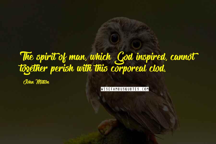 John Milton Quotes: The spirit of man, which God inspired, cannot together perish with this corporeal clod.
