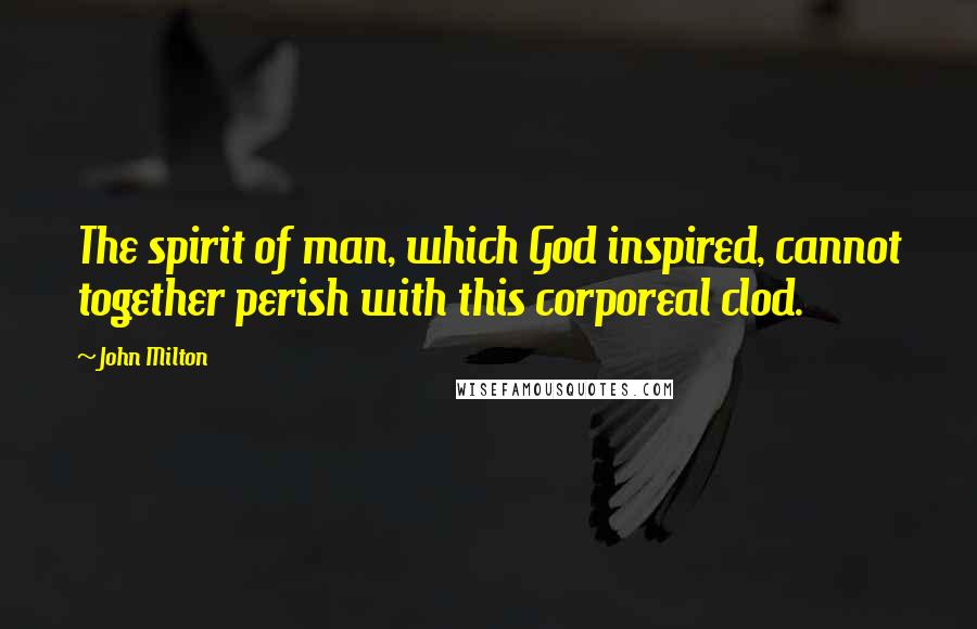 John Milton Quotes: The spirit of man, which God inspired, cannot together perish with this corporeal clod.