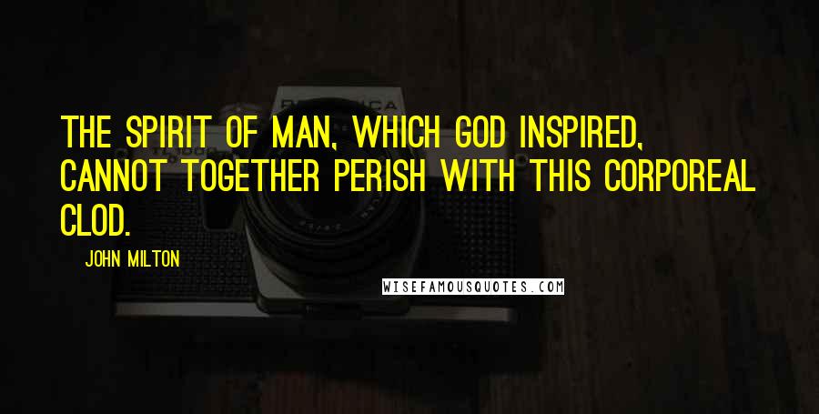 John Milton Quotes: The spirit of man, which God inspired, cannot together perish with this corporeal clod.