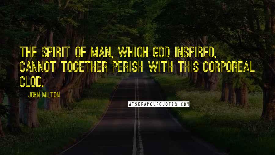 John Milton Quotes: The spirit of man, which God inspired, cannot together perish with this corporeal clod.