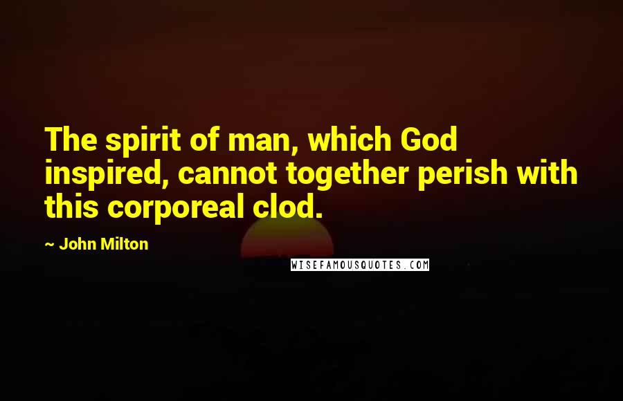 John Milton Quotes: The spirit of man, which God inspired, cannot together perish with this corporeal clod.