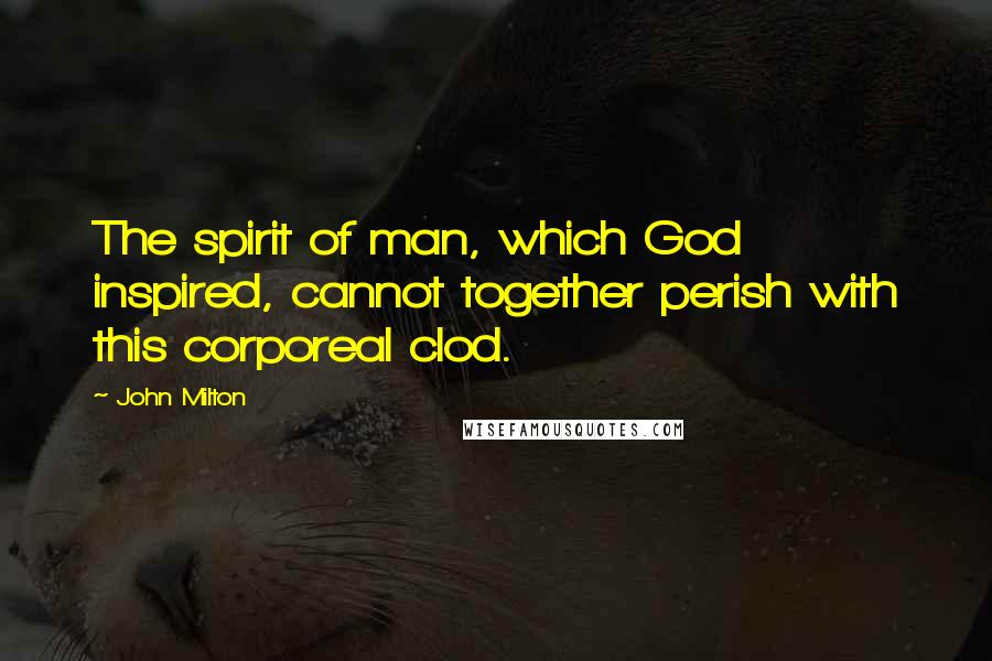 John Milton Quotes: The spirit of man, which God inspired, cannot together perish with this corporeal clod.