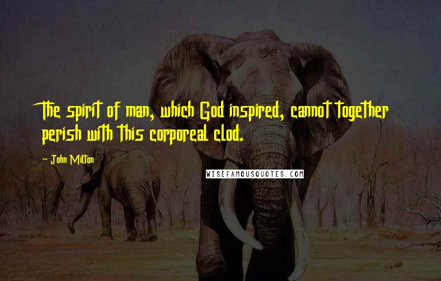 John Milton Quotes: The spirit of man, which God inspired, cannot together perish with this corporeal clod.